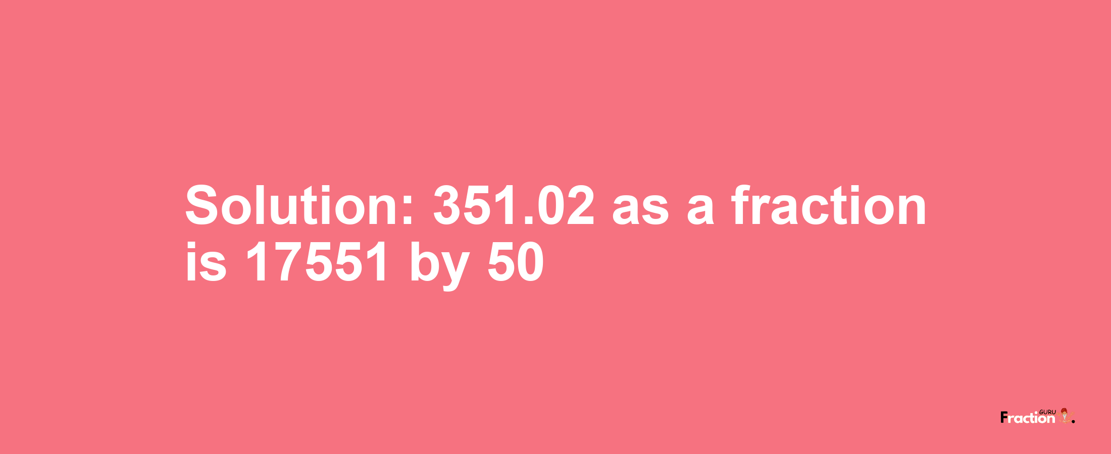 Solution:351.02 as a fraction is 17551/50